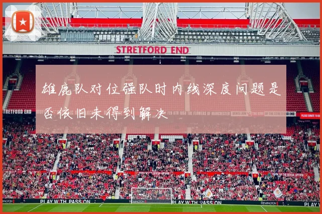 雄鹿队对位强队时内线深度问题是否依旧未得到解决