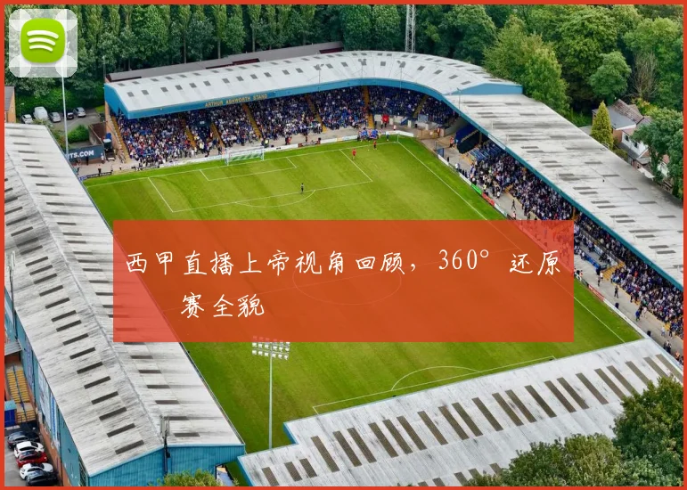 西甲直播上帝视角回顾，360°还原比赛全貌