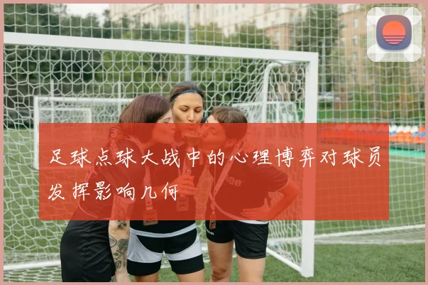 足球点球大战中的心理博弈对球员发挥影响几何