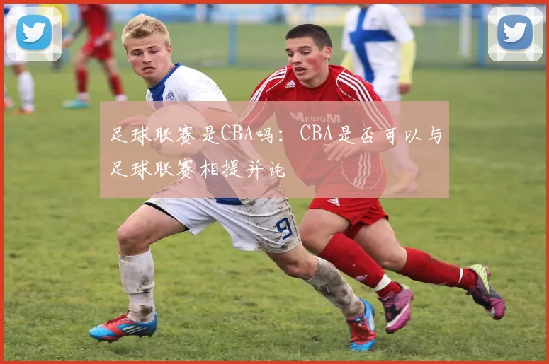 足球联赛是CBA吗：CBA是否可以与足球联赛相提并论