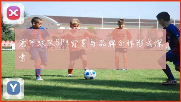 意甲球队SPA背景与品牌合作形式探索