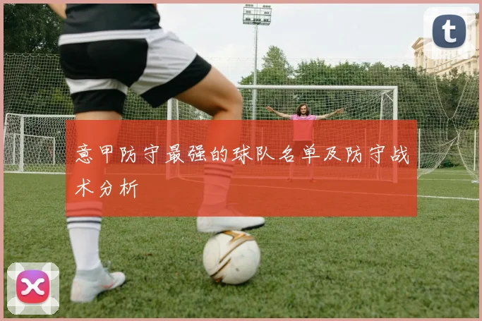 意甲防守最强的球队名单及防守战术分析