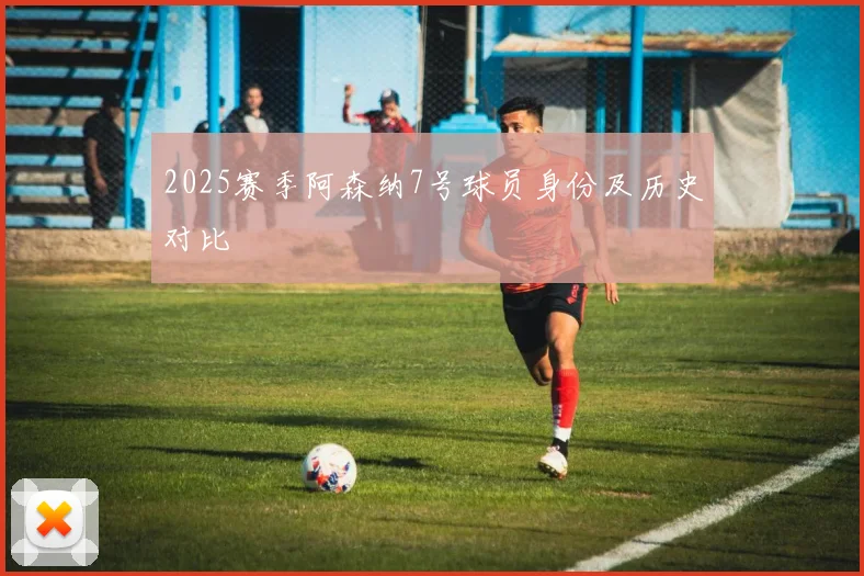 2025赛季阿森纳7号球员身份及历史对比