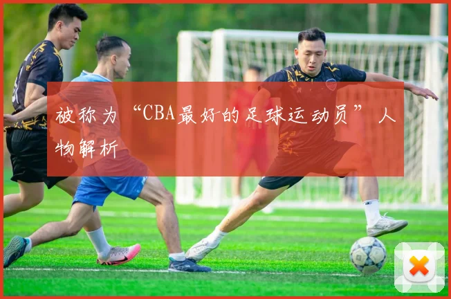 被称为“CBA最好的足球运动员”人物解析