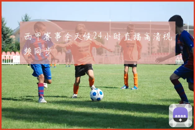 西甲赛事全天候24小时直播高清视频同步